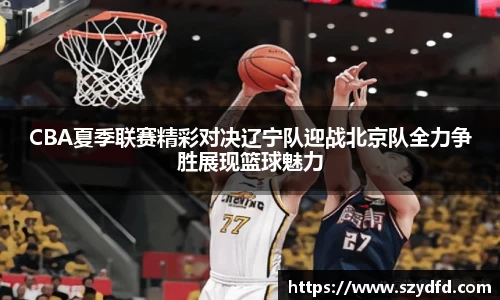 CBA夏季联赛精彩对决辽宁队迎战北京队全力争胜展现篮球魅力