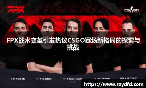 FPX战术变革引发热议CSGO赛场新格局的探索与挑战